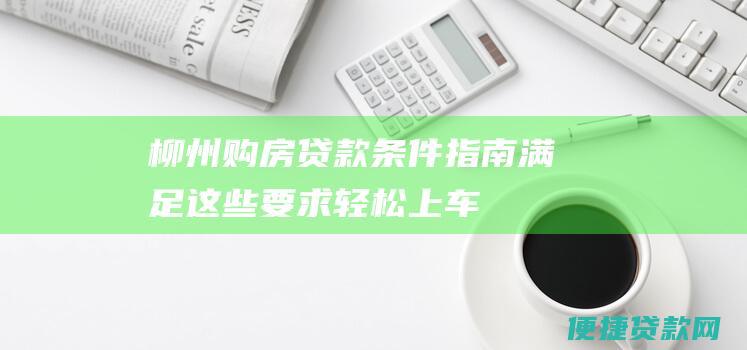 柳州购房贷款条件指南：满足这些要求轻松上车