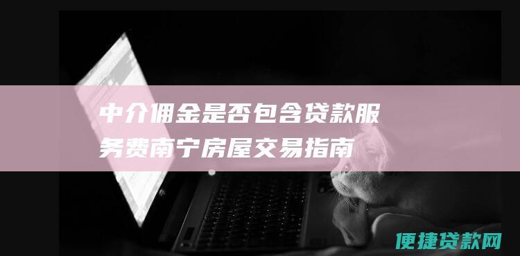 中介佣金是否包含贷款服务费南宁房屋交易指南