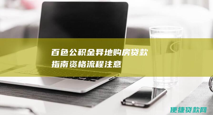 百色公积金异地购房贷款指南：资格、流程、注意事项