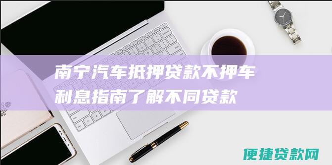 南宁汽车抵押贷款不押车利息指南：了解不同贷款方的利率