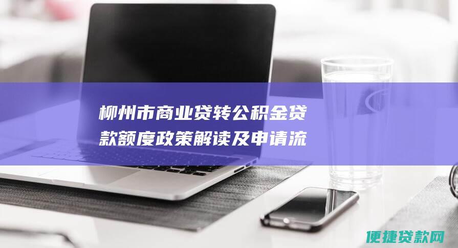 柳州市商业贷转公积金贷款额度政策解读及申请流程