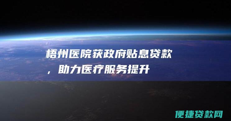 梧州医院获政府贴息贷款，助力医疗服务提升