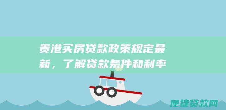 贵港买房贷款政策规定最新，了解贷款条件和利率详情