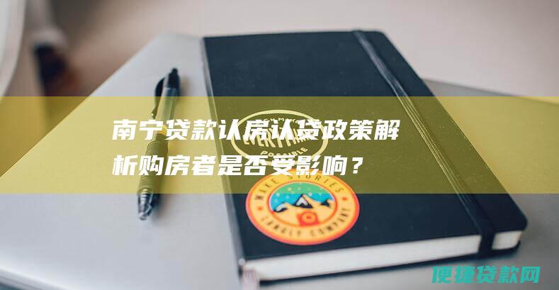 南宁贷款认房认贷政策解析：购房者是否受影响？