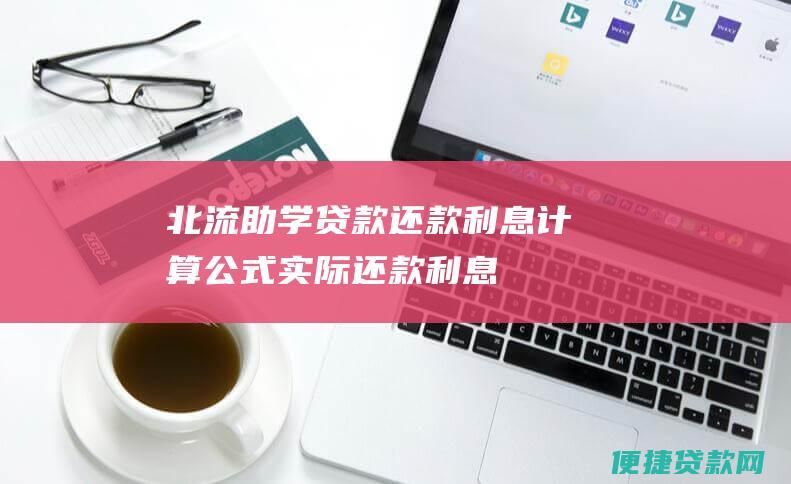 北流助学贷款还款利息计算公式：实际还款利息=应还本金×贷款利率×还款期限