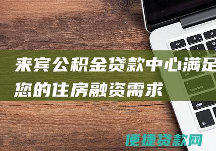 来宾公积金贷款中心满足您的住房融资需求