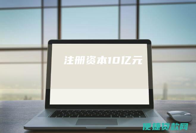 注册资本：10亿元