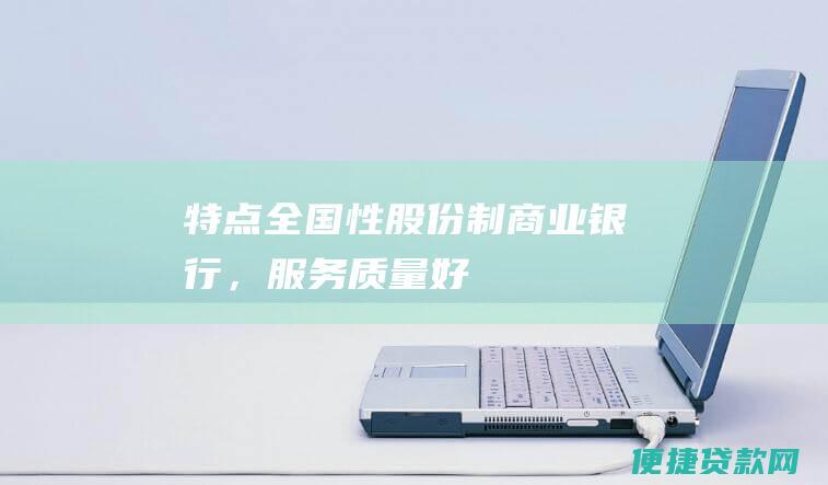 特点：全国性股份制商业银行，服务质量好