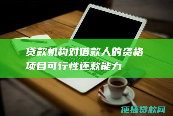 贷款机构对借款人的资格、项目可行性、还款能力进行评估