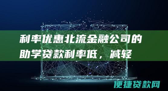 利率优惠：北流金融公司的助学贷款利率低，减轻了学生未来的还款负担。