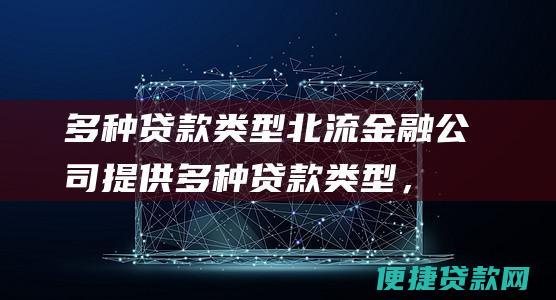 多种贷款类型：北流金融公司提供多种贷款类型，满足不同学生的资金需求。