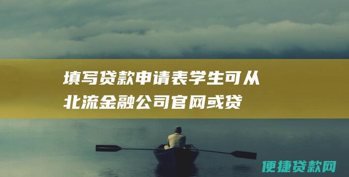 填写贷款申请表学生可从北流金融公司官网或贷