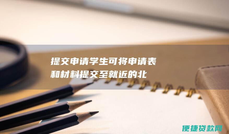 提交申请：学生可将申请表和材料提交至就近的北流金融公司贷款机构或通过邮寄方式提交。