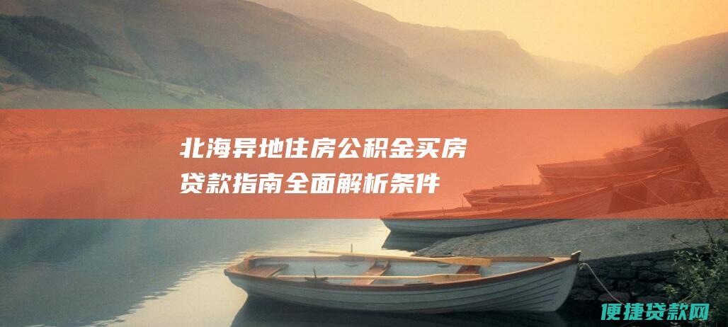 北海异地住房公积金买房贷款指南：全面解析条件、流程和注意事项