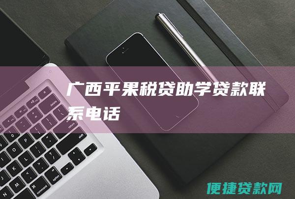 广西平果税贷助学贷款联系电话