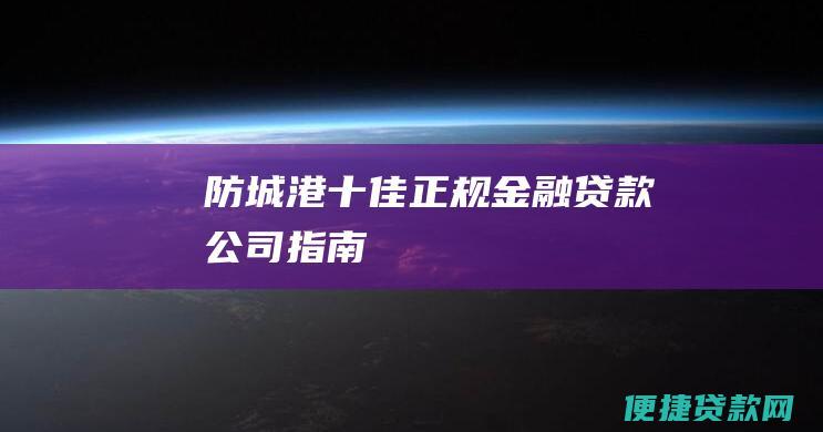 防城港十佳正规金融贷款公司指南