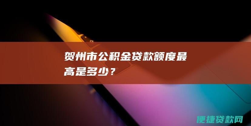 贺州市公积金贷款额度最高是多少？