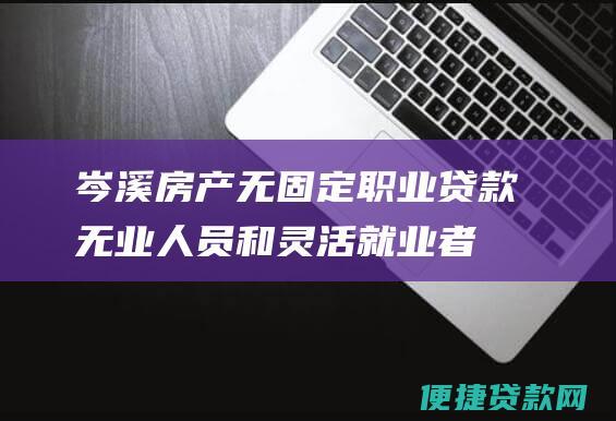 岑溪房产无固定职业贷款：无业人员和灵活就业者的购房指南