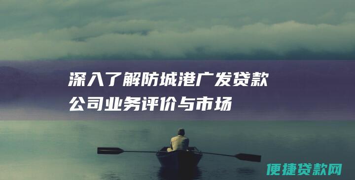 深入了解防城港广发贷款公司业务评价与市场