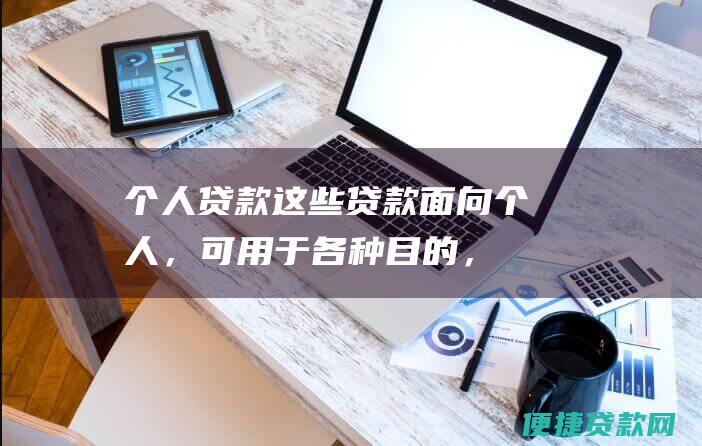 个人贷款：这些贷款面向个人，可用于各种目的，例如教育、医疗或家庭装修。