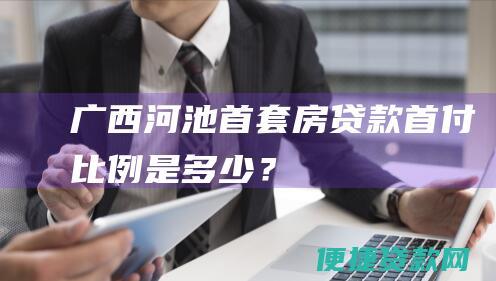 广西河池首套房贷款首付比例是多少？