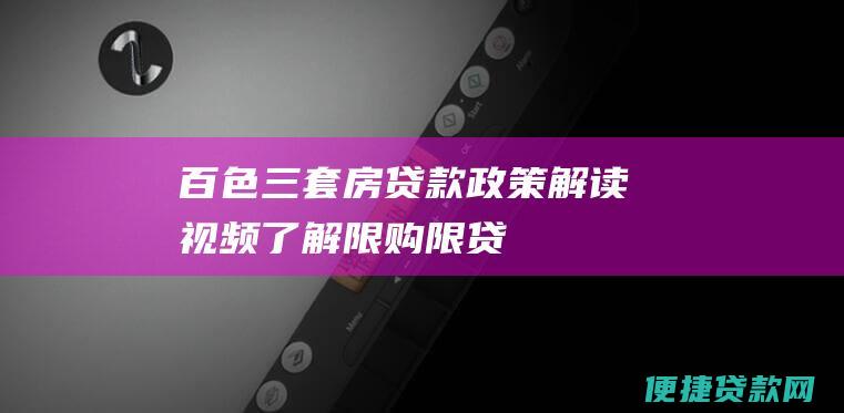 百色三套房贷款政策解读视频：了解限购、限贷、首付比例等最新规定