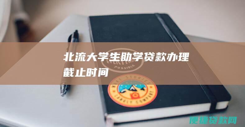 北流大学生助学贷款办理截止时间