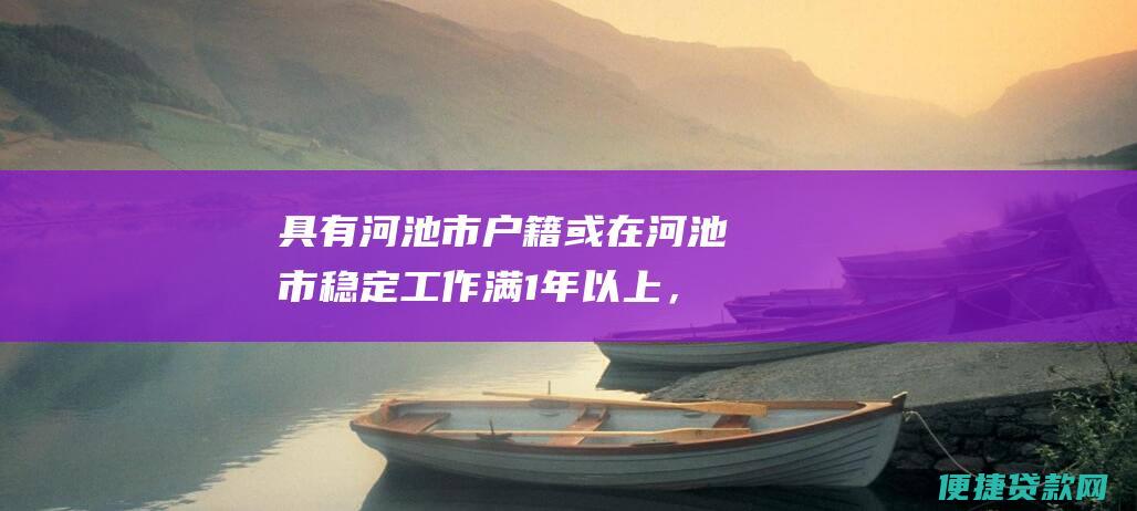 具有河池市户籍或在河池市稳定工作满1年以上，且已连续缴存住房公积金满6个月（含6个月）。