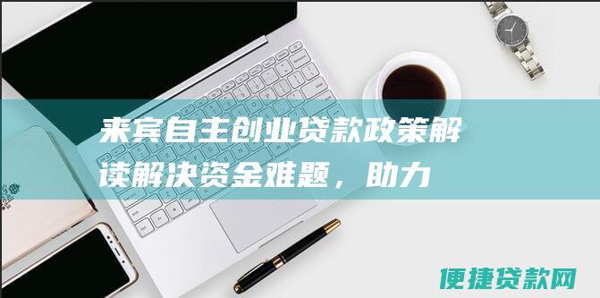 来宾自主创业贷款政策解读：解决资金难题，助力创业梦想