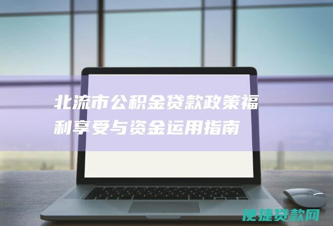 北流市公积金贷款政策：福利享受与资金运用指南