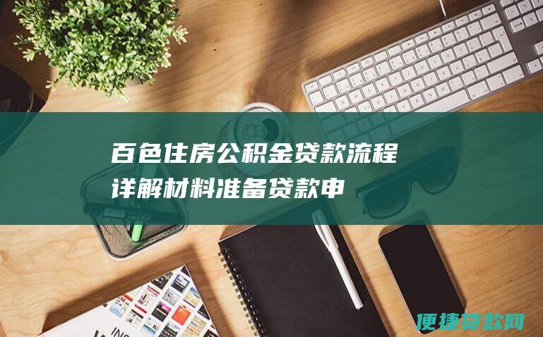 百色住房公积金贷款流程详解：材料准备、贷款申请、审批放款