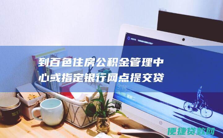 到百色住房公积金管理中心或指定银行网点提交贷款申请表和相关材料。