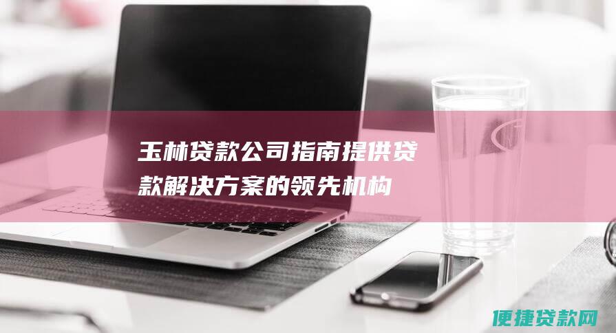 玉林贷款公司指南：提供贷款解决方案的领先机构