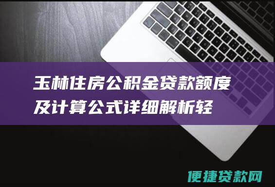 玉林住房公积金贷款额度及计算公式详细解析：轻松贷出高额资金