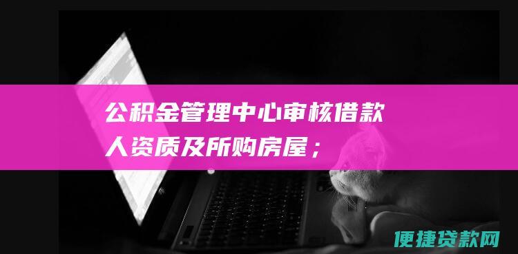 公积金管理中心审核借款人资质及所购房屋；