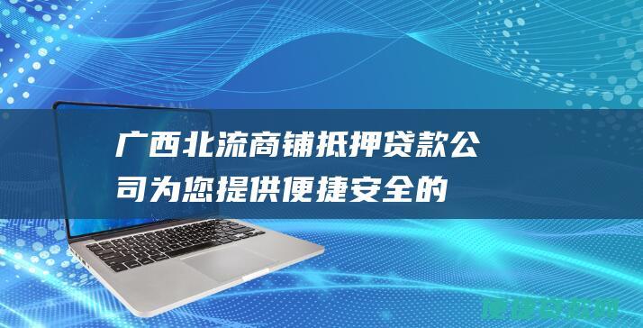 广西北流商铺抵押贷款公司：为您提供便捷安全的融资方案