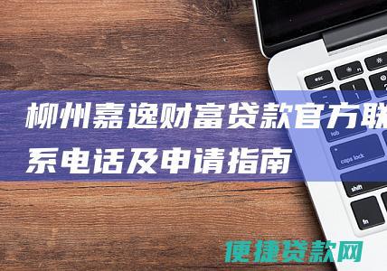 柳州嘉逸财富贷款官方联系电话及申请指南