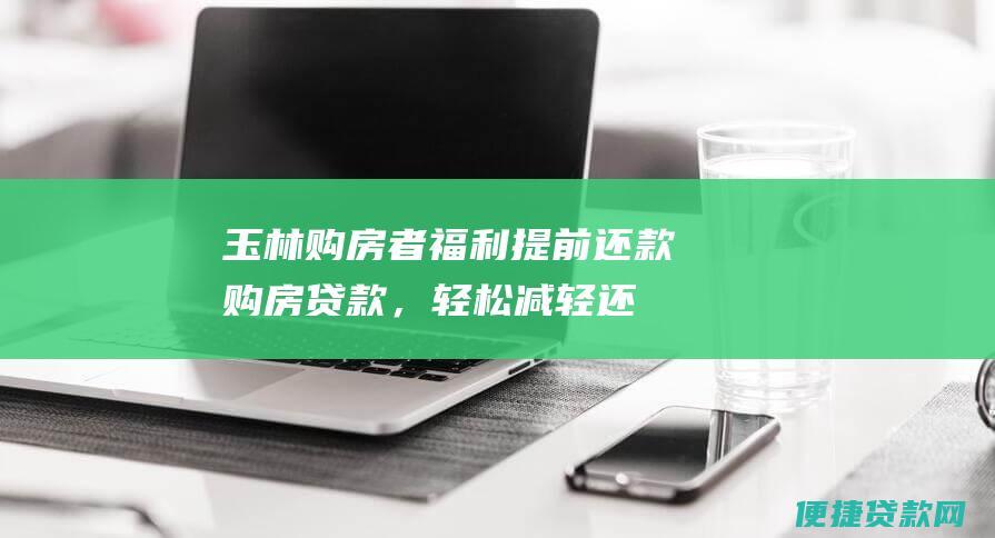 玉林购房者福利！提前还款购房贷款，轻松减轻还款压力