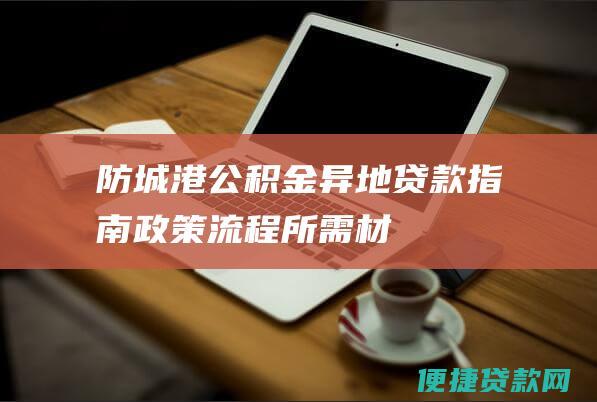 防城港公积金异地贷款指南：政策、流程、所需材料和常见问题