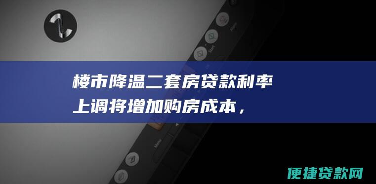 楼市降温：二套房贷款利率上调将增加购房成本，降低投资性购房需求，从而导致楼市降温。