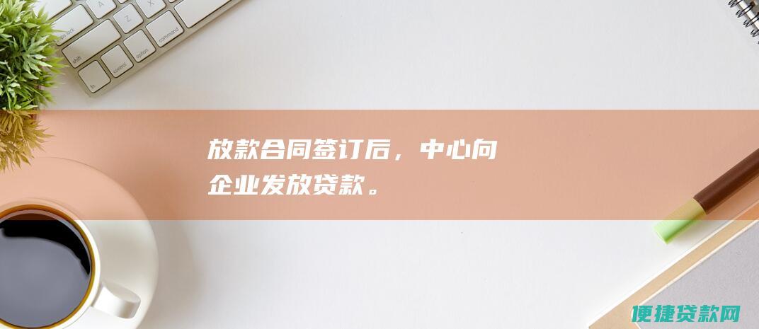 放款：合同签订后，中心向企业发放贷款。