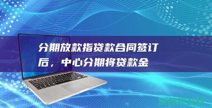 分期放款指贷款合同签订后，中心分期将贷款金