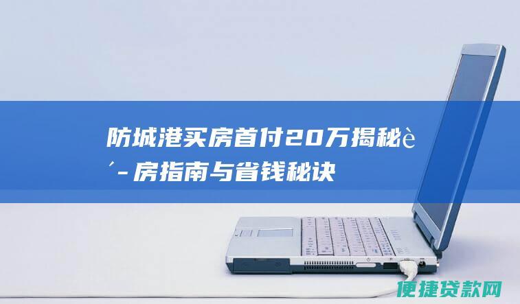 防城港买房首付20万：揭秘购房指南与省钱秘诀