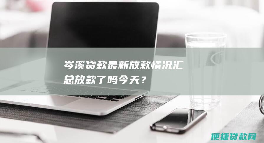 岑溪贷款最新放款情况汇总：放款了吗今天？