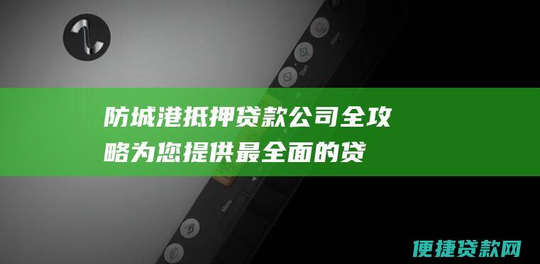 防城港抵押贷款公司全攻略：为您提供最全面的贷款机构信息