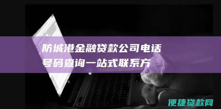 防城港金融贷款公司电话号码查询：一站式联系方式指南