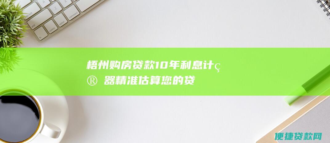 梧州购房贷款10年计算器精准估算您的贷