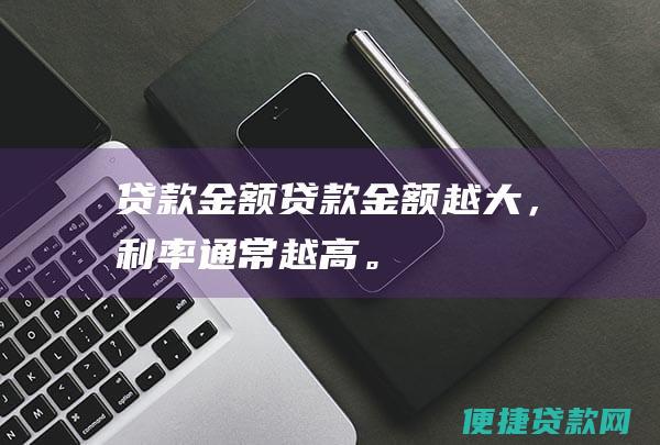 贷款金额：贷款金额越大，利率通常越高。