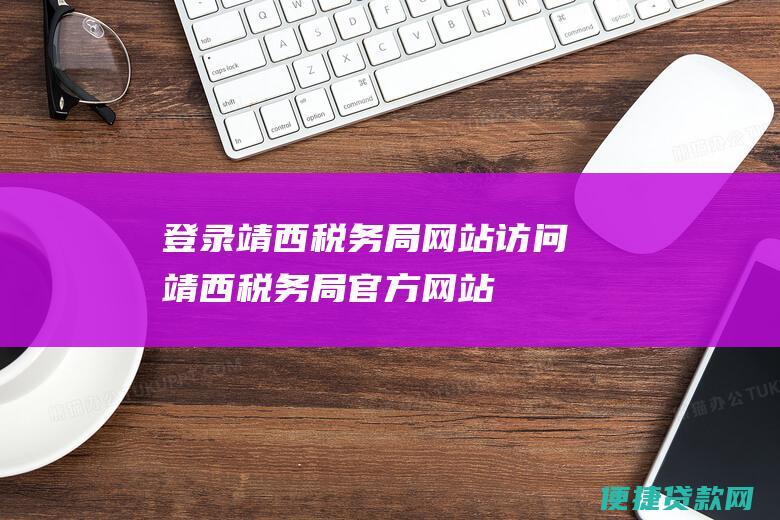 登录靖西税务局网站 访问靖西税务局官方网站：