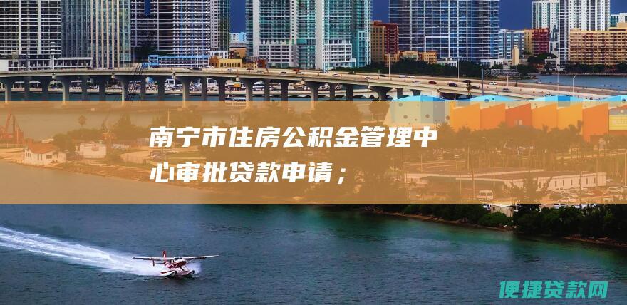 南宁市住房公积金管理中心审批贷款申请；